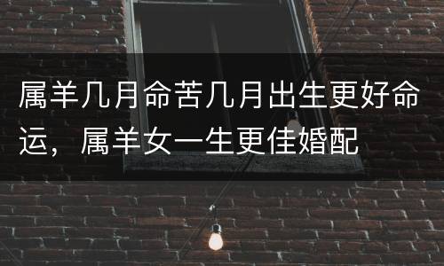 属羊几月命苦几月出生更好命运，属羊女一生更佳婚配