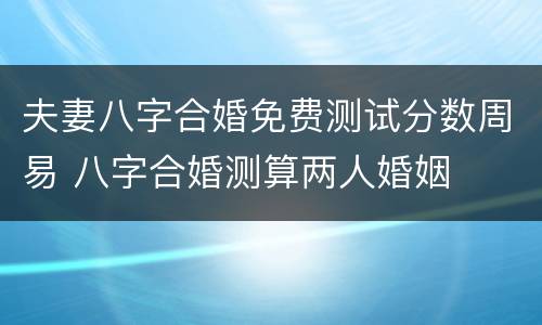 夫妻八字合婚免费测试分数周易 八字合婚测算两人婚姻