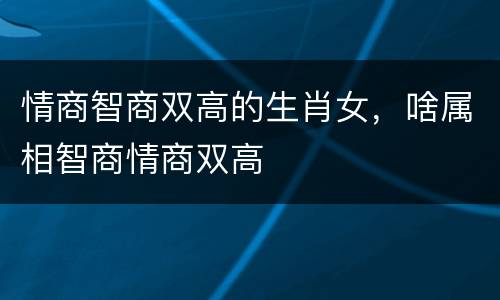 情商智商双高的生肖女，啥属相智商情商双高