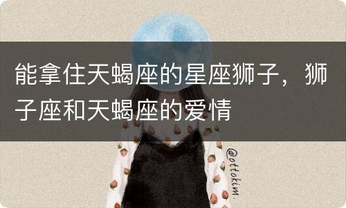 能拿住天蝎座的星座狮子，狮子座和天蝎座的爱情