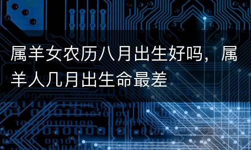属羊女农历八月出生好吗，属羊人几月出生命最差