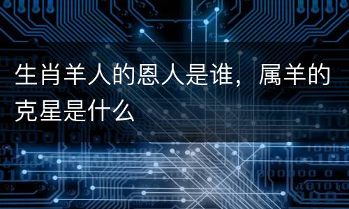 生肖羊人的恩人是谁，属羊的克星是什么