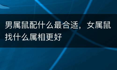 男属鼠配什么最合适，女属鼠找什么属相更好