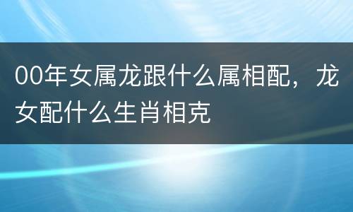 00年女属龙跟什么属相配，龙女配什么生肖相克