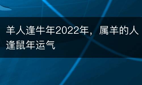 羊人逢牛年2022年，属羊的人逢鼠年运气