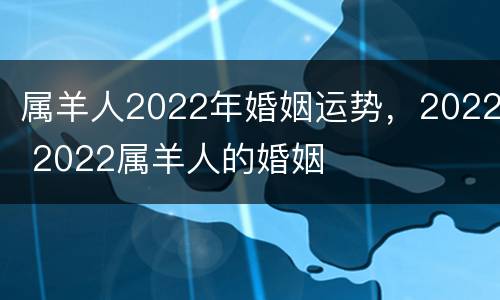 属羊人2022年婚姻运势，2022 2022属羊人的婚姻