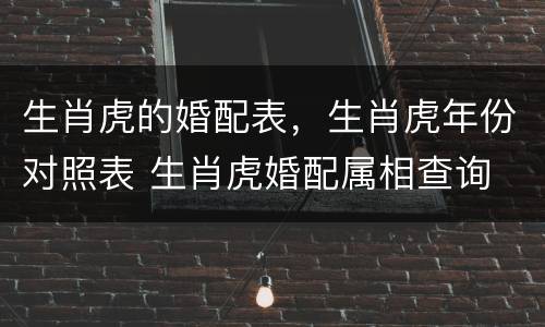 生肖虎的婚配表，生肖虎年份对照表 生肖虎婚配属相查询