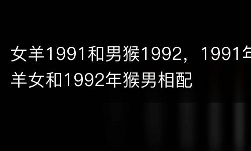 女羊1991和男猴1992，1991年羊女和1992年猴男相配