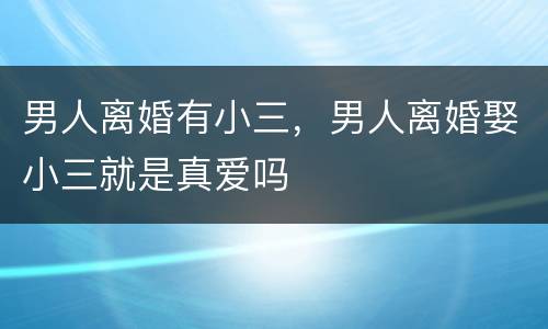 男人离婚有小三，男人离婚娶小三就是真爱吗