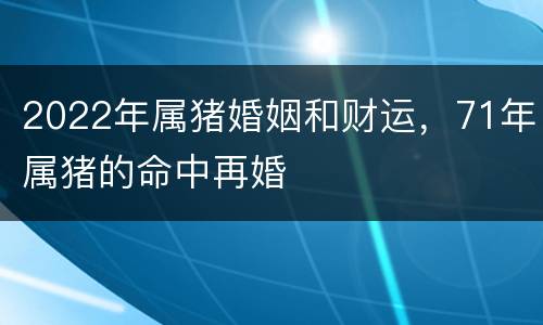 2022年属猪婚姻和财运，71年属猪的命中再婚