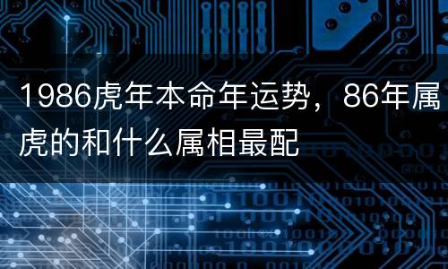 1986虎年本命年运势，86年属虎的和什么属相最配