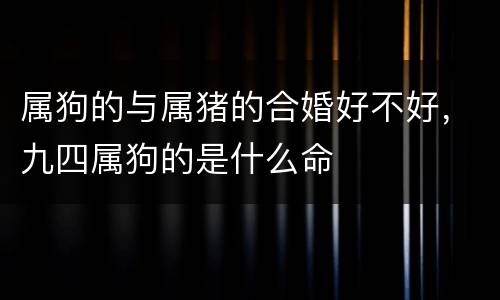 属狗的与属猪的合婚好不好，九四属狗的是什么命