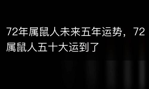 72年属鼠人未来五年运势，72属鼠人五十大运到了