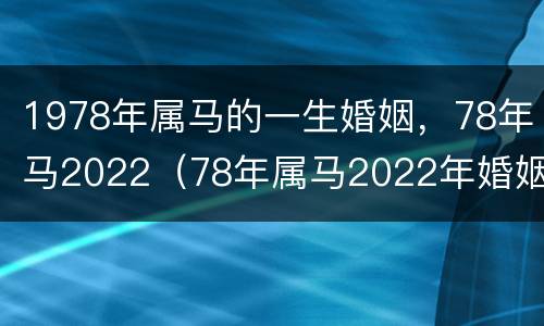 1978年属马的一生婚姻，78年马2022（78年属马2022年婚姻状况）