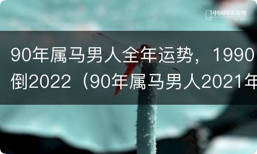 90年属马男人全年运势，1990倒2022（90年属马男人2021年运势如何）