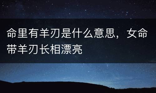 命里有羊刃是什么意思，女命带羊刃长相漂亮