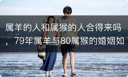 属羊的人和属猴的人合得来吗，79年属羊与80属猴的婚姻如何