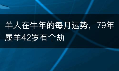 羊人在牛年的每月运势，79年属羊42岁有个劫