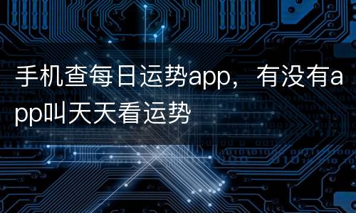 手机查每日运势app，有没有app叫天天看运势