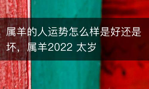 属羊的人运势怎么样是好还是坏，属羊2022 太岁