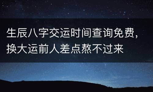 生辰八字交运时间查询免费，换大运前人差点熬不过来