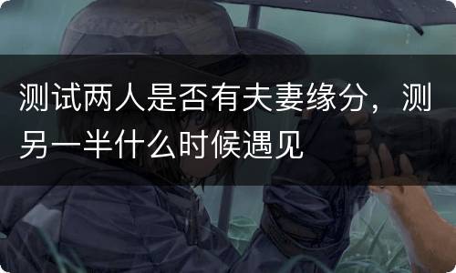 测试两人是否有夫妻缘分，测另一半什么时候遇见