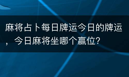 麻将占卜每日牌运今日的牌运，今日麻将坐哪个赢位?