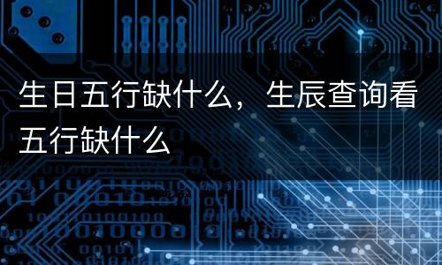 生日五行缺什么，生辰查询看五行缺什么