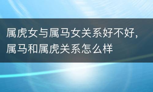 属虎女与属马女关系好不好，属马和属虎关系怎么样