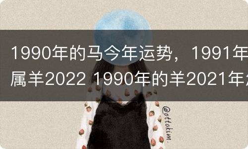 1990年的马今年运势，1991年属羊2022 1990年的羊2021年怎么样
