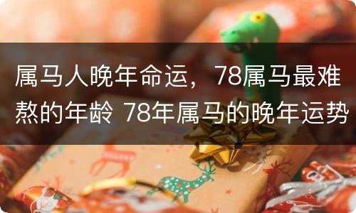 属马人晚年命运，78属马最难熬的年龄 78年属马的晚年运势如何