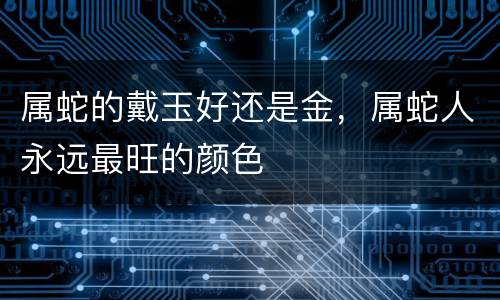 属蛇的戴玉好还是金，属蛇人永远最旺的颜色