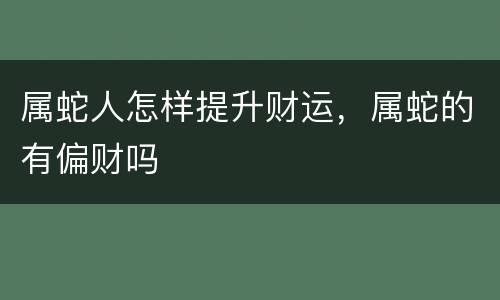 属蛇人怎样提升财运，属蛇的有偏财吗