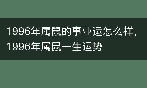 1996年属鼠的事业运怎么样，1996年属鼠一生运势