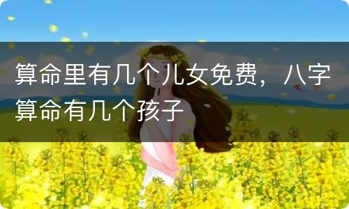 算命里有几个儿女免费，八字算命有几个孩子