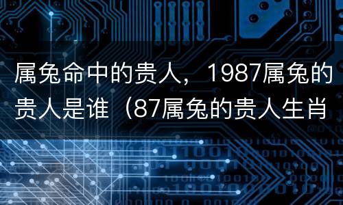 属兔命中的贵人，1987属兔的贵人是谁（87属兔的贵人生肖属相）