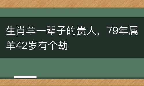 生肖羊一辈子的贵人，79年属羊42岁有个劫