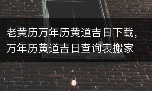 老黄历万年历黄道吉日下载，万年历黄道吉日查询表搬家
