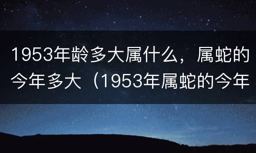 1953年龄多大属什么，属蛇的今年多大（1953年属蛇的今年命运怎么样）