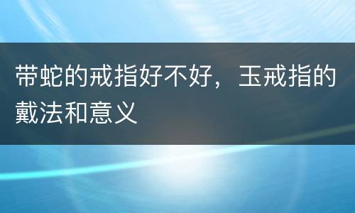 带蛇的戒指好不好，玉戒指的戴法和意义