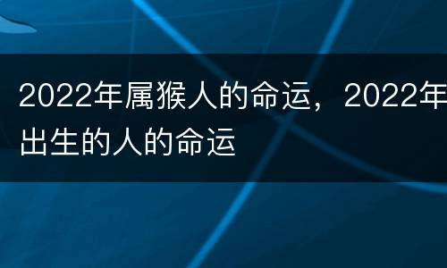 2022年属猴人的命运，2022年出生的人的命运