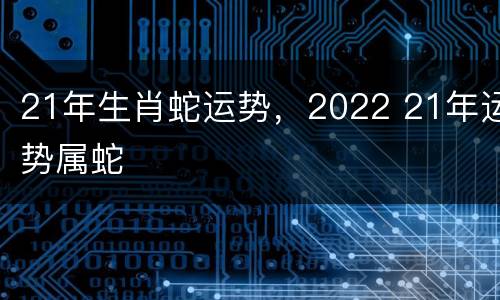 21年生肖蛇运势，2022 21年运势属蛇