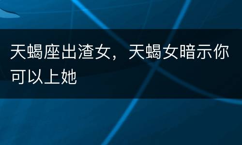 天蝎座出渣女，天蝎女暗示你可以上她