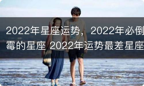 2022年星座运势，2022年必倒霉的星座 2022年运势最差星座