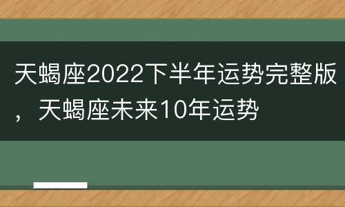 天蝎座2022下半年运势完整版，天蝎座未来10年运势