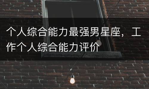 个人综合能力最强男星座，工作个人综合能力评价
