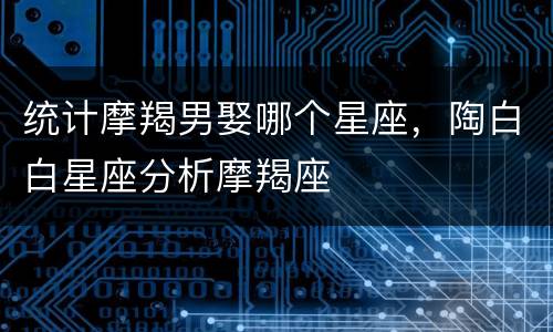 统计摩羯男娶哪个星座，陶白白星座分析摩羯座