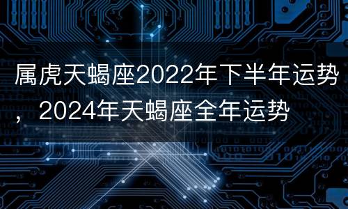 属虎天蝎座2022年下半年运势，2024年天蝎座全年运势