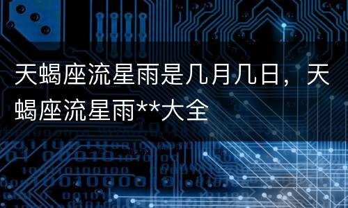 天蝎座流星雨是几月几日，天蝎座流星雨**大全
