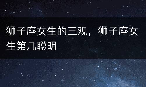 狮子座女生的三观，狮子座女生第几聪明